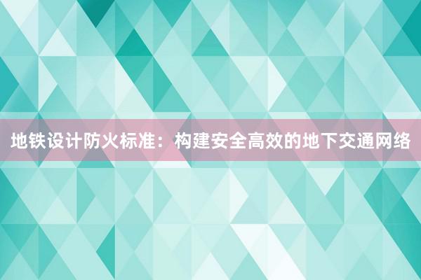 地铁设计防火标准：构建安全高效的地下交通网络