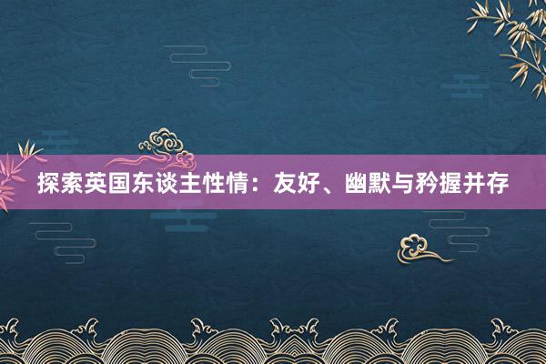 探索英国东谈主性情：友好、幽默与矜握并存